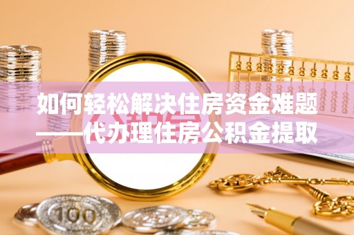 南通如何轻松解决住房资金难题——代办理住房公积金提取服务详解